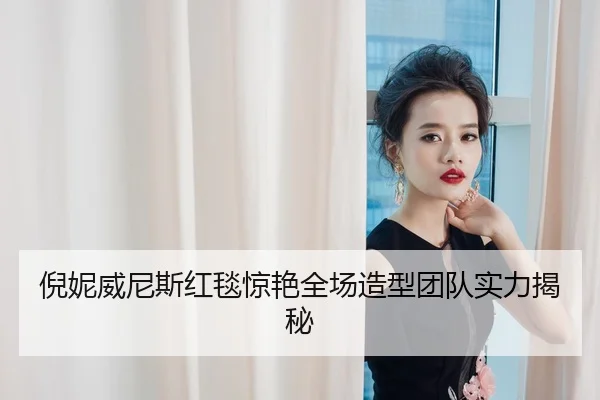 倪妮威尼斯红毯惊艳全场造型团队实力揭秘